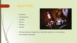 ADDICTION
Morphine
Amphetamine
Cocaine
Heroin
Nicotine
Alcohol
All these produces Dopamine on the limbic system on nu.Accumbens
All stimulate reward area.
 