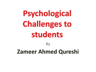 Psychological
Challenges to
students
By
Zameer Ahmed Qureshi
 