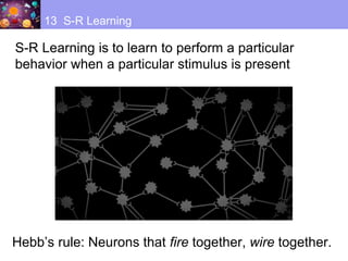 13 S-R Learning
Hebb’s rule: Neurons that fire together, wire together.
S-R Learning is to learn to perform a particular
behavior when a particular stimulus is present
 
