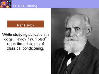 Ivan Pavlov
While studying salivation in
dogs, Pavlov “stumbled”
upon the principles of
classical conditioning.
13 S-R Learning
 
