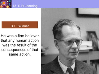 B.F. Skinner
13 S-R Learning
He was a firm believer
that any human action
was the result of the
consequences of that
same action.
 