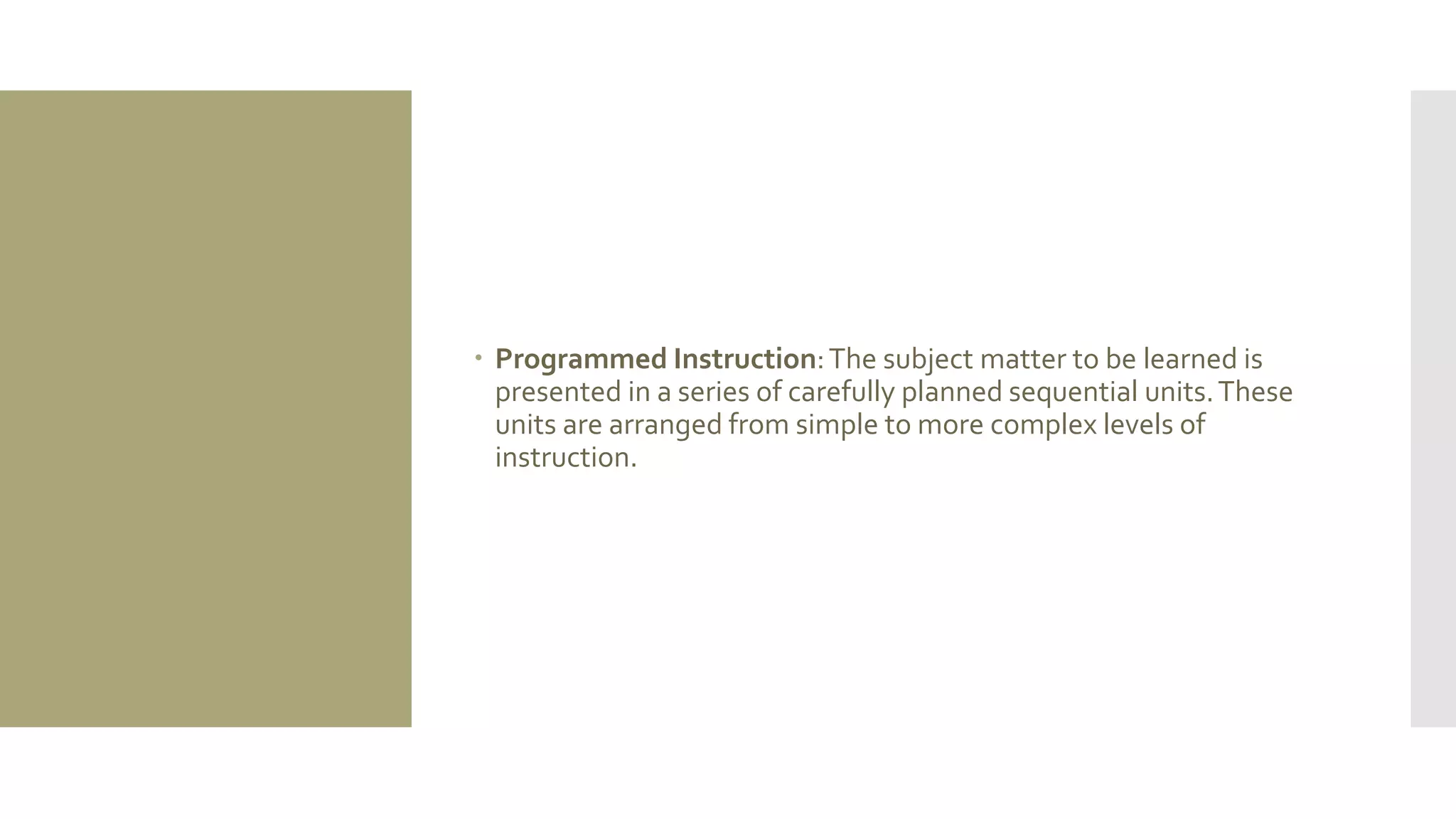  Programmed Instruction:The subject matter to be learned is
presented in a series of carefully planned sequential units.These
units are arranged from simple to more complex levels of
instruction.
 