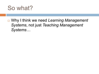 So what?
 Why I think we need Learning Management
Systems, not just Teaching Management
Systems…
 