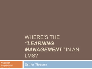 WHERE’S THE
“LEARNING
MANAGEMENT” IN AN
LMS?
Esther Tiessen
Kwantlen
Polytechnic
 