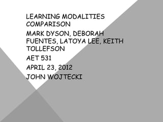 LEARNING MODALITIES
COMPARISON
MARK DYSON, DEBORAH
FUENTES, LATOYA LEE, KEITH
TOLLEFSON
AET 531
APRIL 23, 2012
JOHN WOJTECKI
 