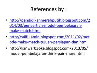 References by :
• http://pendidikanmerahputih.blogspot.com/2
014/03/pengertian-model-pembelajaran-
make-match.html
• http://s4iful4min.blogspot.com/2011/02/met
ode-make-match-tujuan-persiapan-dan.html
• http://kanwar03oke.blogspot.com/2013/05/
model-pembelajaran-think-pair-share.html
 