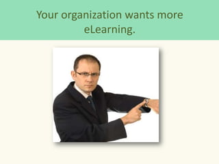 Your organization wants more
         eLearning.
 