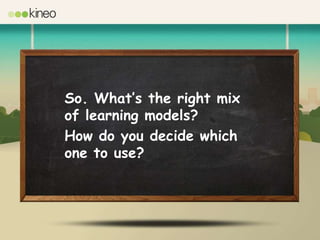 So. What’s the right mix
of learning models?
How do you decide which
one to use?
 