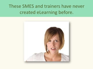 These SMES and trainers have never
    created eLearning before.
 