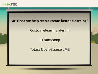 At Kineo we help teams create better elearning!

           Custom elearning design

                 ID Bootcamp

           Totara Open-Source LMS
 