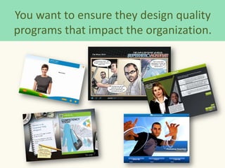 You want to ensure they design quality
programs that impact the organization.
 