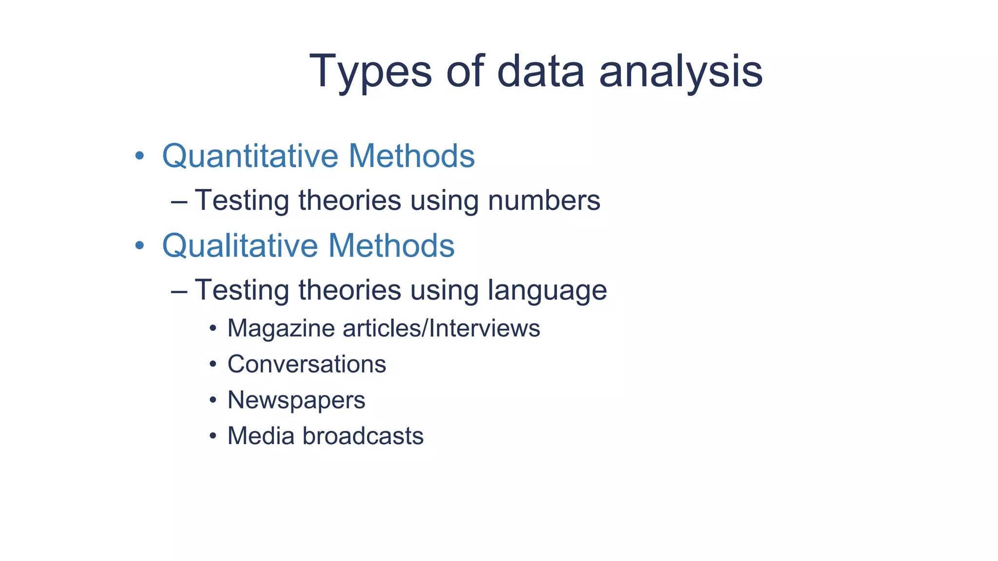 Types of data analysis
• Quantitative Methods
– Testing theories using numbers
• Qualitative Methods
– Testing theories using language
• Magazine articles/Interviews
• Conversations
• Newspapers
• Media broadcasts
 