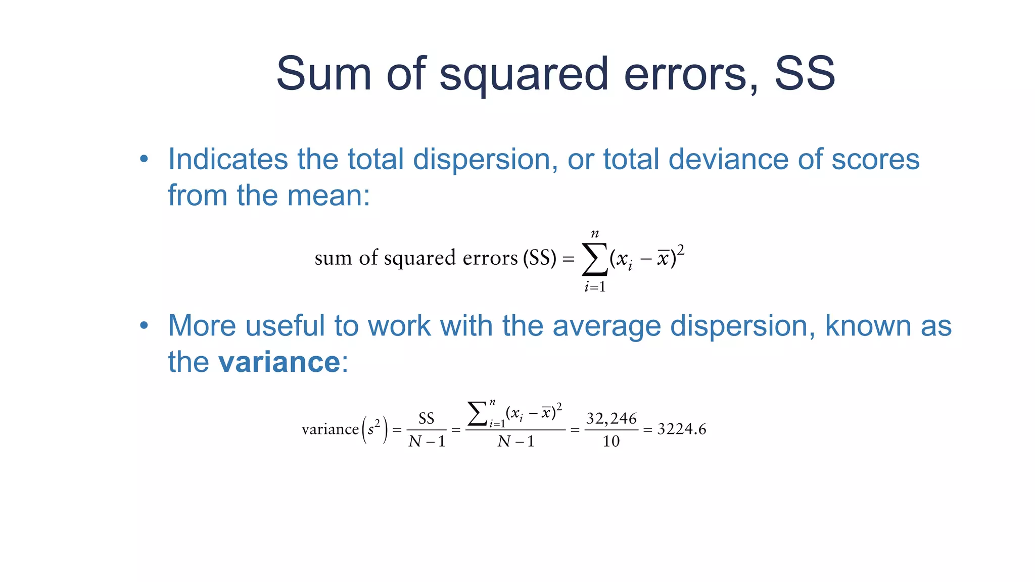 Sum of squared errors, SS
• Indicates the total dispersion, or total deviance of scores
from the mean:
• More useful to work with the average dispersion, known as
the variance:
 