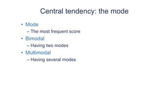 Central tendency: the mode
• Mode
– The most frequent score
• Bimodal
– Having two modes
• Multimodal
– Having several modes
 