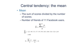 Central tendency: the mean
• Mean
– The sum of scores divided by the number
of scores.
– Number of friends of 11 Facebook users.
 