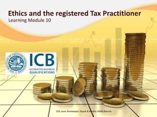 Ethics and the registered Tax Practitioner
Learning Module 10
ICB Junior Bookkeeper: Payroll & Monthly SARS Returns
 