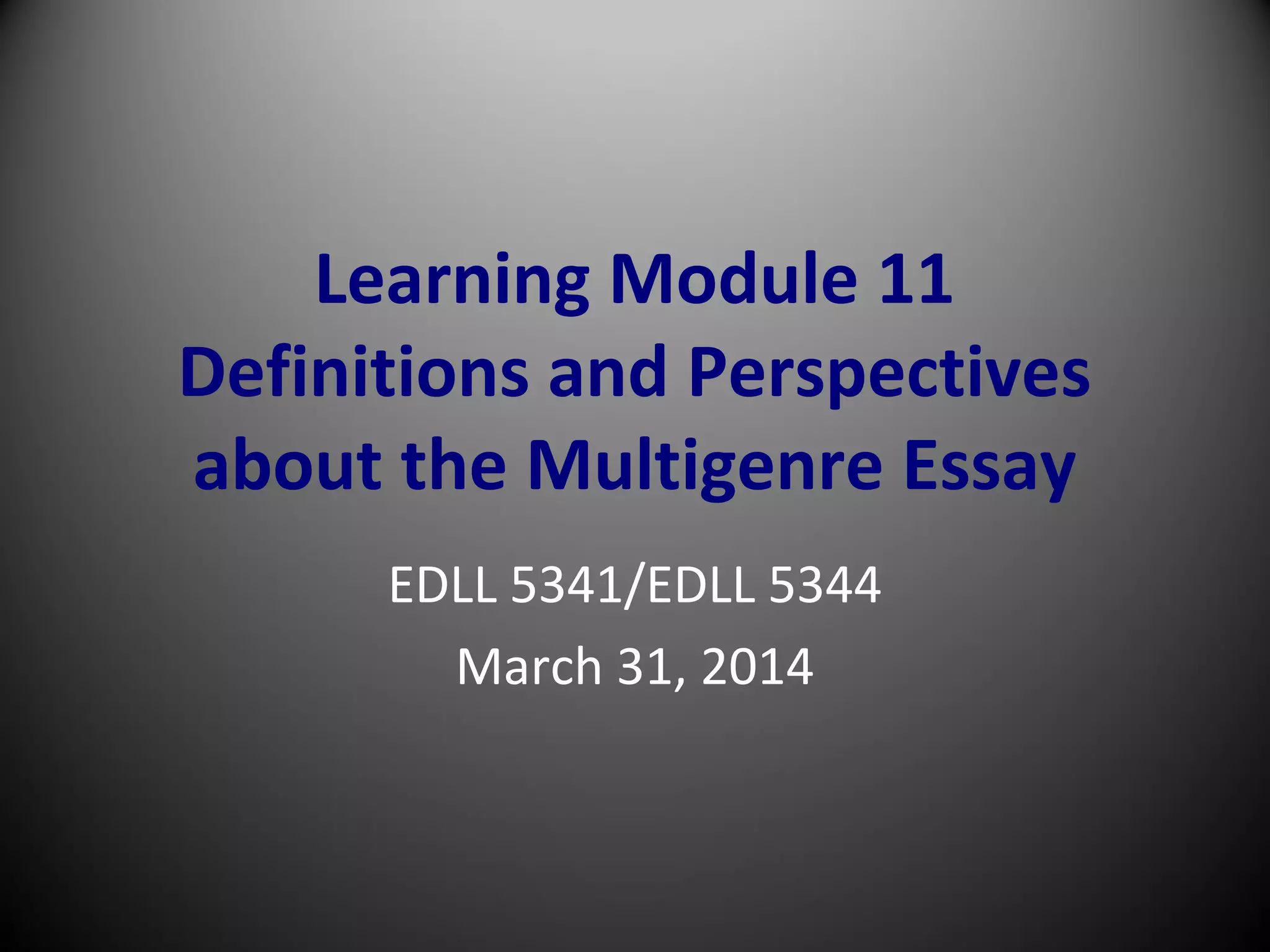 Learning Module 11
Definitions and Perspectives
about the Multigenre Essay
EDLL 5341/EDLL 5344
March 31, 2014
 