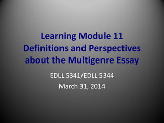 Learning Module 11
Definitions and Perspectives
about the Multigenre Essay
EDLL 5341/EDLL 5344
March 31, 2014
 