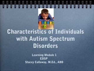 Characteristics of Individuals
with Autism Spectrum
Disorders
Learning Module 1
EDSP
Stacey Callaway, M.Ed., ABD

 