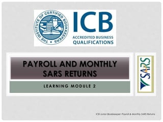 L E A R N I N G M O D U L E 2
PAYROLL AND MONTHLY
SARS RETURNS
ICB Junior Bookkeeper: Payroll & Monthly SARS Returns
 