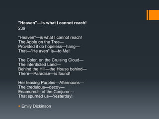 "Heaven"—is what I cannot reach!
239
"Heaven"—is what I cannot reach!
The Apple on the Tree—
Provided it do hopeless—hang—
That—"He aven" is—to Me!
The Color, on the Cruising Cloud—
The interdicted Land—
Behind the Hill—the House behind—
There—Paradise—is found!
Her teasing Purples—Afternoons—
The credulous—decoy—
Enamored—of the Conjuror—
That spurned us—Yesterday!
 Emily Dickinson

 
