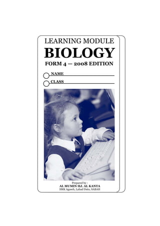LEARNING MODULE 
BIOLOGY 
FORM 4 — 2008 EDITION 
Prepared by : 
NAME 
CLASS 
AL MUMIN HJ. AL KANTA 
SMK Agaseh, Lahad Datu, SABAH 
 
