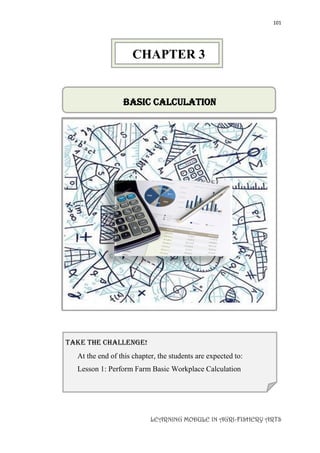 101
LEARNING MODULE IN AGRI-FISHERY ARTS
Basic Calculation

take the challenge!
At the end of this chapter, the students are expected to:
Lesson 1: Perform Farm Basic Workplace Calculation
CHAPTER 3
 