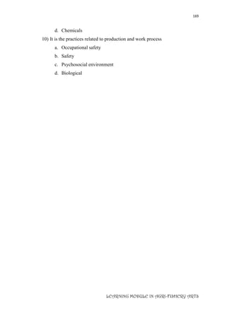 169
LEARNING MODULE IN AGRI-FISHERY ARTS
d. Chemicals
10) It is the practices related to production and work process
a. Occupational safety
b. Safety
c. Psychosocial environment
d. Biological
 