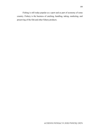 208
LEARNING MODULE IN AGRI-FISHERY ARTS
Fishing is still today popular as a sport and as part of economy of some
country. Fishery is the business of catching, handling, taking, marketing, and
preserving of the fish and other fishery products.
 