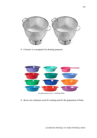 370
LEARNING MODULE IN AGRI-FISHERY ARTS
 Colander is a receptacle for draining purposes.
 Basins are containers used for washing and for the preparation of brine.
 