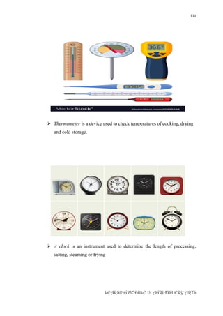 371
LEARNING MODULE IN AGRI-FISHERY ARTS
 Thermometer is a device used to check temperatures of cooking, drying
and cold storage.
 A clock is an instrument used to determine the length of processing,
salting, steaming or frying
 