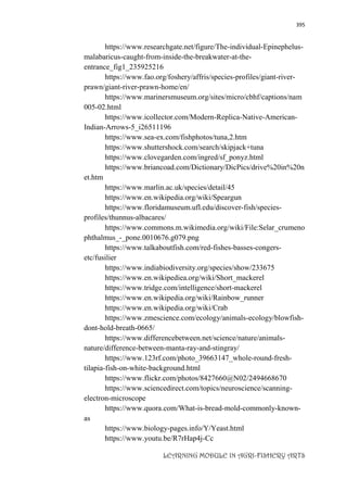 395
LEARNING MODULE IN AGRI-FISHERY ARTS
https://www.researchgate.net/figure/The-individual-Epinephelus-
malabaricus-caught-from-inside-the-breakwater-at-the-
entrance_fig1_235925216
https://www.fao.org/foshery/affris/species-profiles/giant-river-
prawn/giant-river-prawn-home/en/
https://www.marinersmuseum.org/sites/micro/cbhf/captions/nam
005-02.html
https://www.icollector.com/Modern-Replica-Native-American-
Indian-Arrows-5_i26511196
https://www.sea-ex.com/fishphotos/tuna,2.htm
https://www.shuttershock.com/search/skipjack+tuna
https://www.clovegarden.com/ingred/sf_ponyz.html
https://www.briancoad.com/Dictionary/DicPics/drive%20in%20n
et.htm
https://www.marlin.ac.uk/species/detail/45
https://www.en.wikipedia.org/wiki/Speargun
https://www.floridamuseum.ufl.edu/discover-fish/species-
profiles/thunnus-albacares/
https://www.commons.m.wikimedia.org/wiki/File:Selar_crumeno
phthalmus_-_pone.0010676.g079.png
https://www.talkaboutfish.com/red-fishes-basses-congers-
etc/fusilier
https://www.indiabiodiversity.org/species/show/233675
https://www.en.wikipediea.org/wiki/Short_mackerel
https://www.tridge.com/intelligence/short-mackerel
https://www.en.wikipedia.org/wiki/Rainbow_runner
https://www.en.wikipedia.org/wiki/Crab
https://www.zmescience.com/ecology/animals-ecology/blowfish-
dont-hold-breath-0665/
https://www.differencebetween.net/science/nature/animals-
nature/difference-between-manta-ray-and-stingray/
https://www.123rf.com/photo_39663147_whole-round-fresh-
tilapia-fish-on-white-background.html
https://www.flickr.com/photos/8427660@N02/2494668670
https://www.sciencedirect.com/topics/neuroscience/scanning-
electron-microscope
https://www.quora.com/What-is-bread-mold-commonly-known-
as
https://www.biology-pages.info/Y/Yeast.html
https://www.youtu.be/R7rHap4j-Cc
 