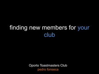 finding new members for your
club
Oporto Toastmasters Club
pedro fonseca
 