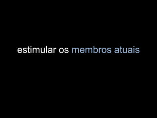 estimular os membros atuais
 