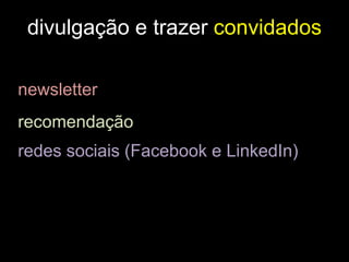 divulgação e trazer convidados
newsletter
recomendação
redes sociais (Facebook e LinkedIn)
 