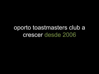 oporto toastmasters club a
crescer desde 2006
 