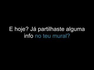E hoje? Já partilhaste alguma
info no teu mural?
 