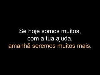 Se hoje somos muitos,
com a tua ajuda,
amanhã seremos muitos mais.
 
