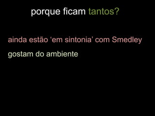 ainda estão ‘em sintonia’ com Smedley
gostam do ambiente
porque ficam tantos?
 