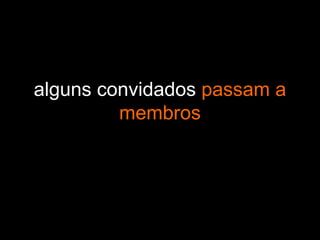 alguns convidados passam a
membros
 