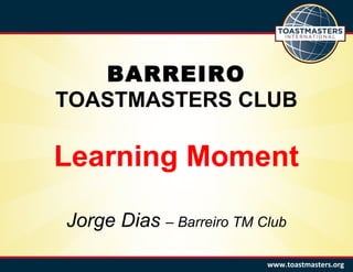 BARREIRO
TOASTMASTERS CLUB
Learning Moment
Jorge Dias – Barreiro TM Club
www.toastmasters.org
 