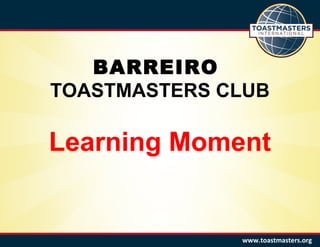 BARREIRO
TOASTMASTERS CLUB
Learning Moment
www.toastmasters.org
 