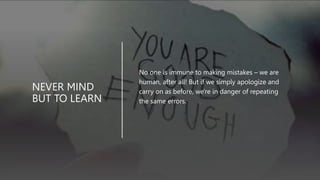 NEVER MIND
BUT TO LEARN
• No one is immune to making mistakes – we are
human, after all! But if we simply apologize and
carry on as before, we're in danger of repeating
the same errors.
 