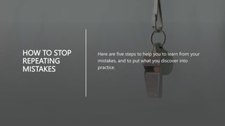HOW TO STOP
REPEATING
MISTAKES
• Here are five steps to help you to learn from your
mistakes, and to put what you discover into
practice.
 