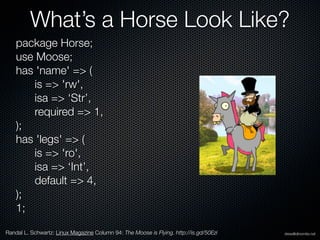 Making a Horse

    use Horse;

    my $ed = Horse->new(
       name => ‘Mr. Ed’
    );

    print $ed->name() . " has " ....