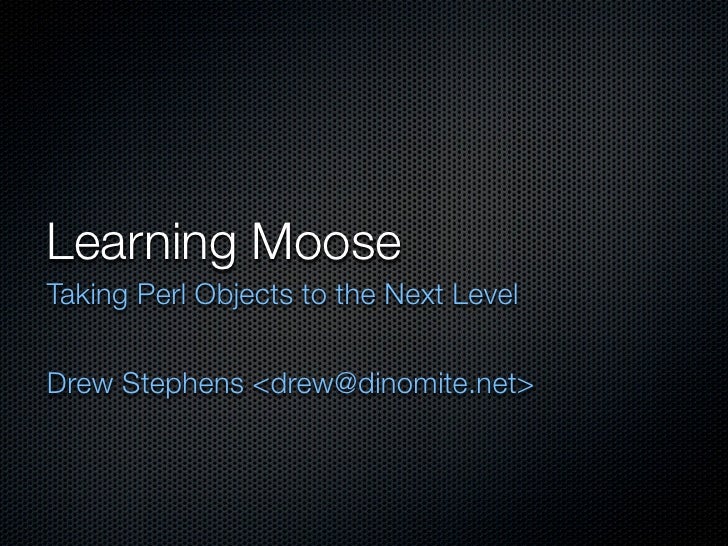 Learning Moose
Taking Perl Objects to the Next Level


Drew Stephens <drew@dinomite.net>
 