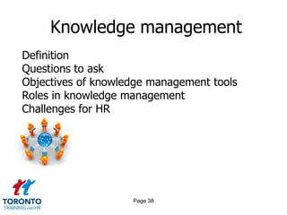 Knowledge management
Definition
Questions to ask
Objectives of knowledge management tools
Roles in knowledge management
Challenges for HR




                    Page 38
 