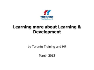 Learning more about Learning &
         Development


      by Toronto Training and HR

             March 2012
 