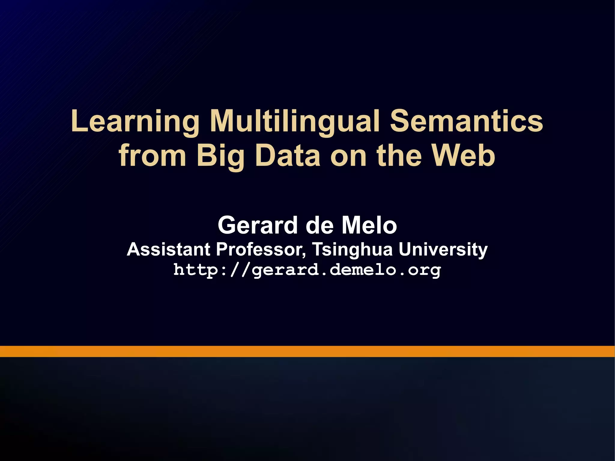 Learning Multilingual Semantics
from Big Data on the Web
Gerard de Melo
Assistant Professor, Tsinghua University
http://gerard.demelo.org
Learning Multilingual Semantics
from Big Data on the Web
Gerard de Melo
Assistant Professor, Tsinghua University
http://gerard.demelo.org
 