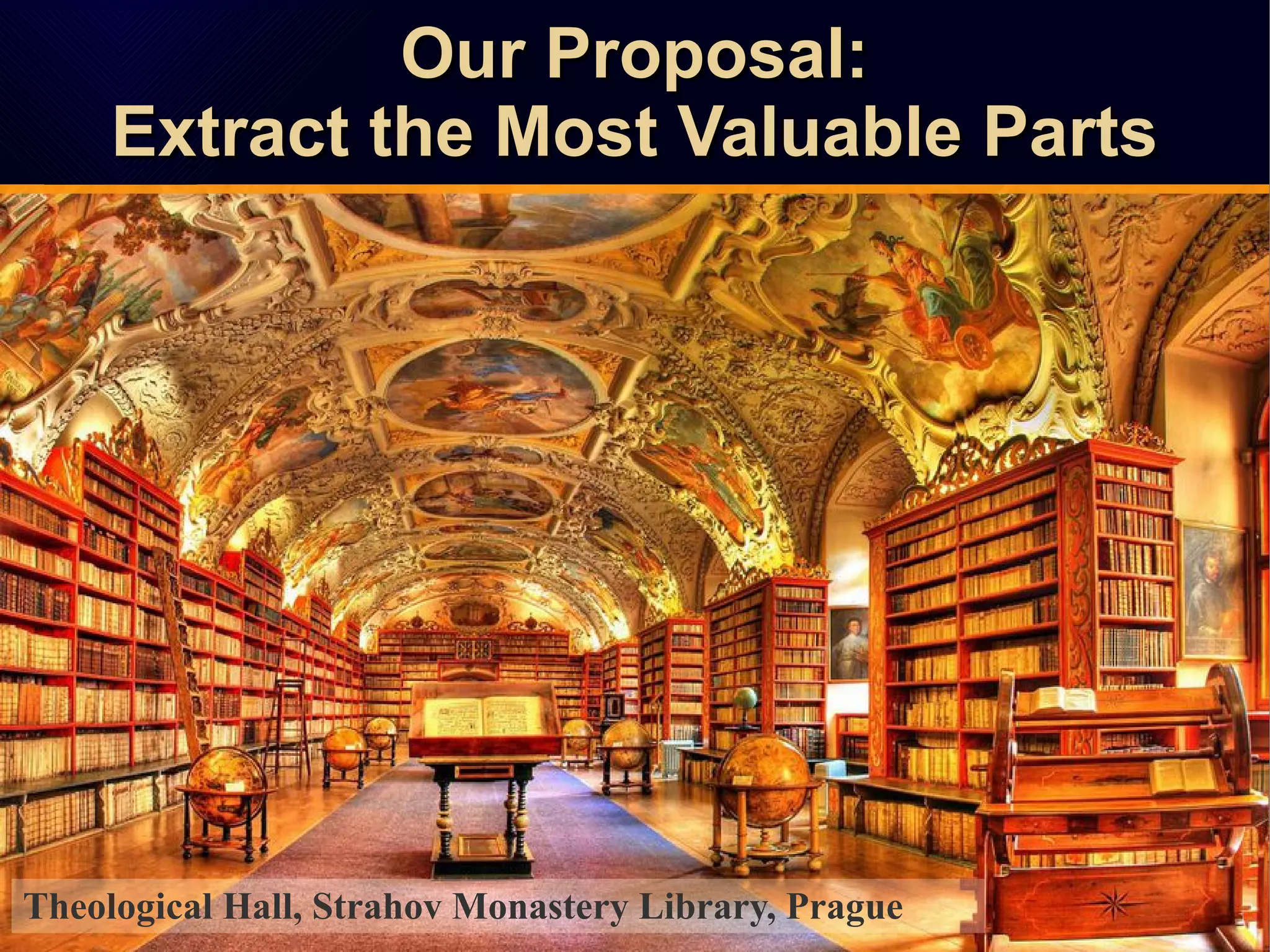 Our Proposal:Our Proposal:
Extract the Most Valuable PartsExtract the Most Valuable Parts
Our Proposal:Our Proposal:
Extract the Most Valuable PartsExtract the Most Valuable Parts
Theological Hall, Strahov Monastery Library, Prague
 